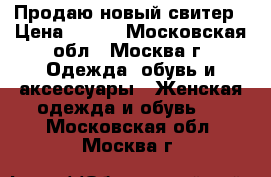  Продаю новый свитер › Цена ­ 500 - Московская обл., Москва г. Одежда, обувь и аксессуары » Женская одежда и обувь   . Московская обл.,Москва г.